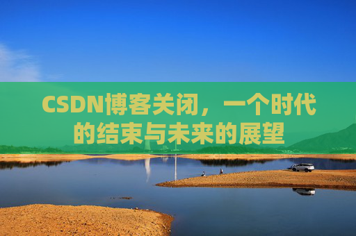 CSDN博客关闭，一个时代的结束与未来的展望